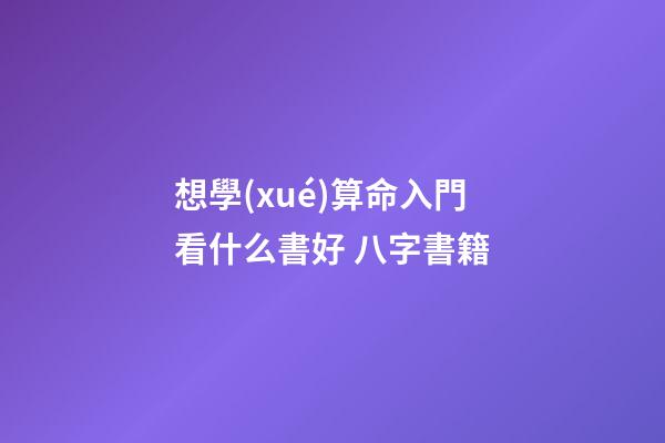 想學(xué)算命入門看什么書好 八字書籍